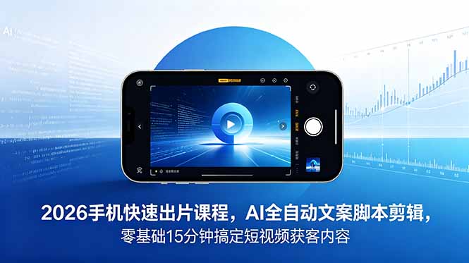 2026 手机快速出片课程，AI 全自动文案脚本剪辑，零基础 15 分钟搞定短视频获客内容-智云网创 - 网创副业项目资源站