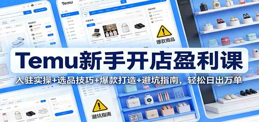 Temu新手开店盈利课:入驻实操+选品技巧+爆款打造+避坑指南,轻松日出万单-智云网创 - 网创副业项目资源站