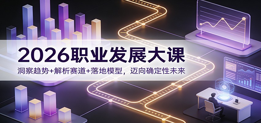 2026职业发展大课：洞察趋势+解析赛道+落地模型，迈向确定性未来-智云网创 - 网创副业项目资源站