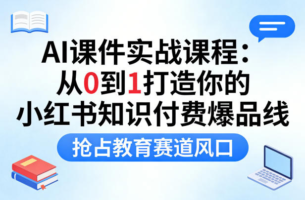 AI课件实战课程,从0到1打造你的小红书知识付费爆品线,抢占教育赛道风口