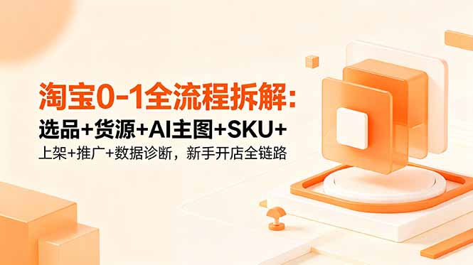 淘宝0-1全流程拆解:选品+货源+AI主图+SKU+上架+推广+数据诊断,新手开店全链路-智云网创 - 网创副业项目资源站