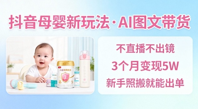 抖音母婴赛道新玩法,AI图文带货,不用直播,3个月变现5W,新手照搬就能出单-智云网创 - 网创副业项目资源站
