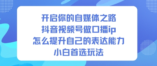 开启你的自媒体之路，抖音视频号做口播ip，怎么提升自己的表达能力，小白首选玩法-智云网创 - 网创副业项目资源站
