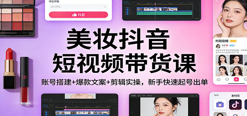 美妆抖音短视频带货课：账号搭建+爆款文案+剪辑实操，新手快速起号出单-智云网创 - 网创副业项目资源站