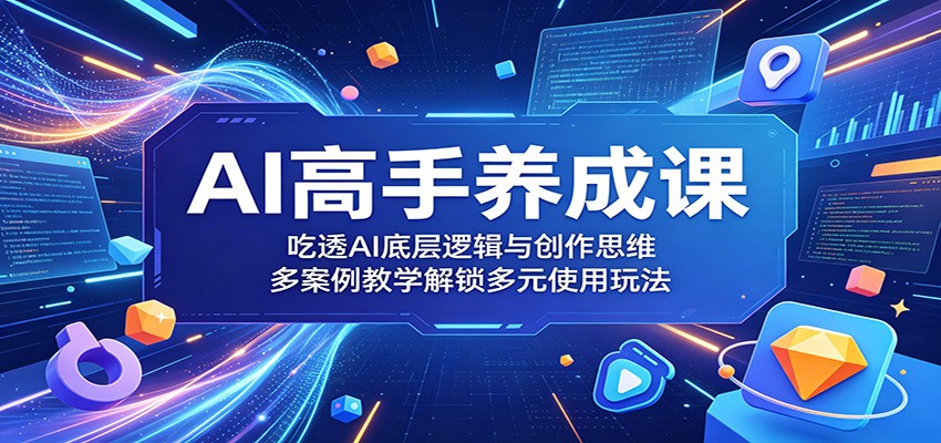 AI高手养成课：吃透AI底层逻辑与创作思维，多案例教学解锁多元使用玩法-智云网创 - 网创副业项目资源站
