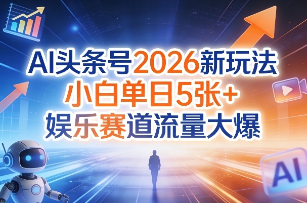 AI头条号2026新玩法,小白单日5张+,娱乐赛道流量大爆-智云网创 - 网创副业项目资源站