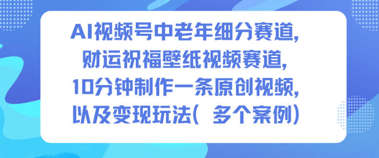 AI视频号中老年细分赛道,财运祝福壁纸视频赛道,10分钟制作一条原创视频,以及变现玩法-智云网创 - 网创副业项目资源站