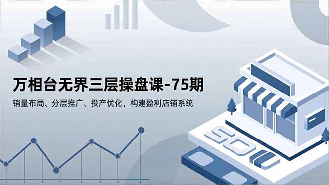 万相台无界三层操盘课-75期,销量布局、分层推广、投产优化,构建盈利店铺系统-智云网创 - 网创副业项目资源站