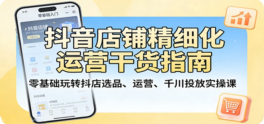 抖音店铺精细化运营干货指南：零基础玩转抖店选品、运营、千川投放实操课-智云网创 - 网创副业项目资源站