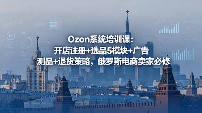 Ozon系统培训课:开店注册+选品5模块+广告测品+退货策略,俄罗斯电商卖家必修-智云网创 - 网创副业项目资源站