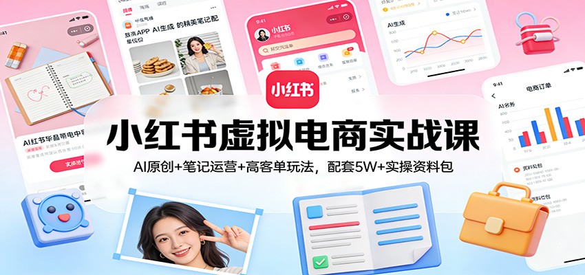 小红书虚拟电商实战课：AI原创+笔记运营+高客单玩法，配套5W+实操资料包-智云网创 - 网创副业项目资源站