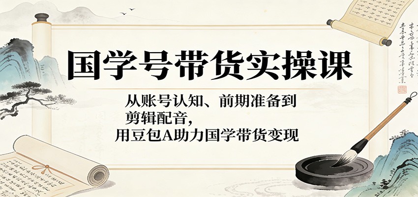 国学号带货实操课：从账号认知、前期准备到剪辑配音，用豆包AI助力国学带货变现-智云网创 - 网创副业项目资源站
