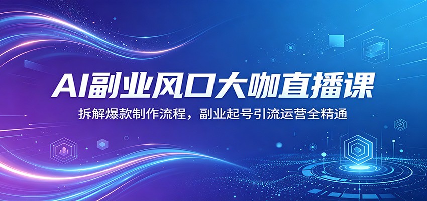 AI副业风口大咖直播课:拆解爆款制作流程,副业起号引流运营全精通-智云网创 - 网创副业项目资源站