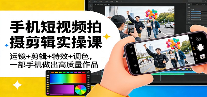 手机短视频拍摄剪辑实操课:运镜+剪辑+特效+调色,一部手机做出高质量作品-智云网创 - 网创副业项目资源站
