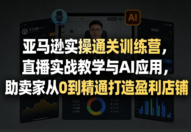 亚马逊实操通关训练营,直播实战教学与AI应用,助卖家从0到精通打造盈利店铺(更新5月8日)-智云网创 - 网创副业项目资源站