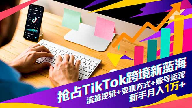 抢占TikTok跨境新蓝海:流量逻辑+变现方式+账号运营,新手月入1万+-智云网创 - 网创副业项目资源站