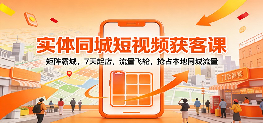 实体同城短视频获客课：矩阵霸城，7天起店，流量飞轮，抢占本地同城流量-智云网创 - 网创副业项目资源站