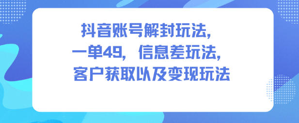 抖音账号解封玩法,一单49,信息差玩法,客户获取以及变现玩法-智云网创 - 网创副业项目资源站